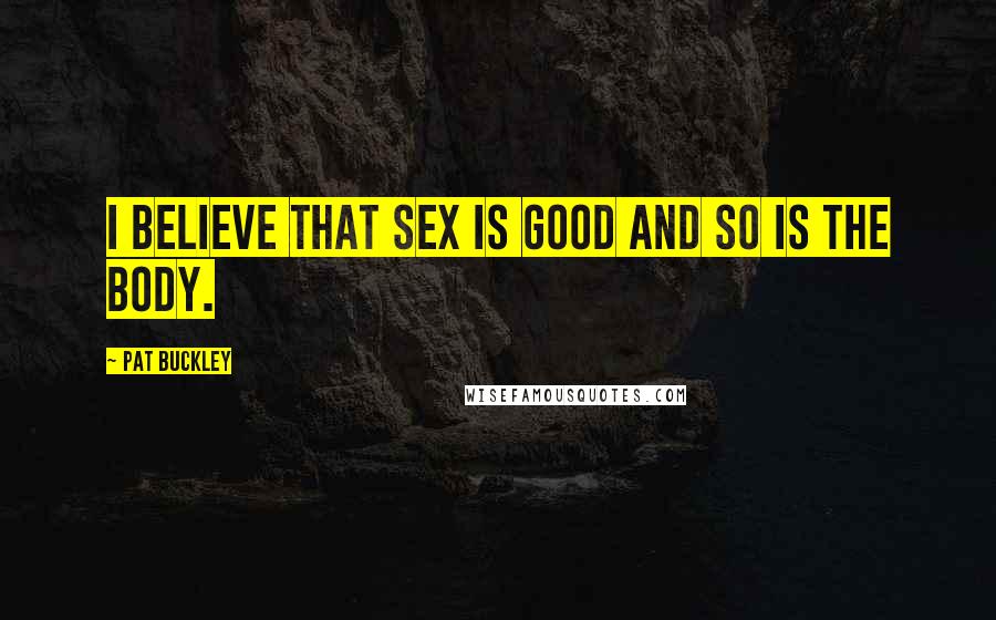 Pat Buckley Quotes: I believe that sex is good and so is the body.