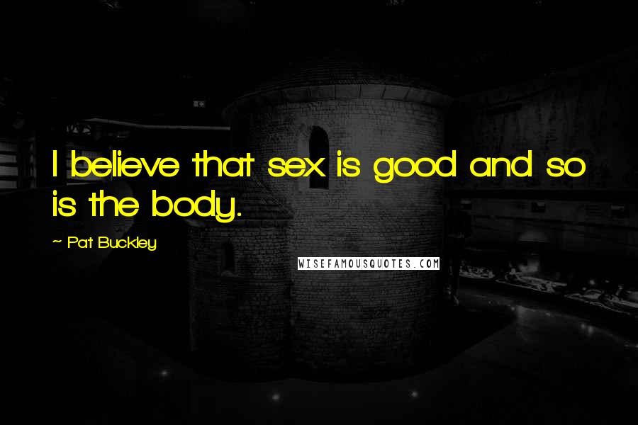 Pat Buckley Quotes: I believe that sex is good and so is the body.