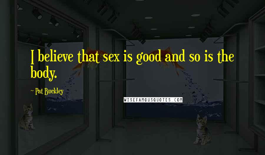 Pat Buckley Quotes: I believe that sex is good and so is the body.