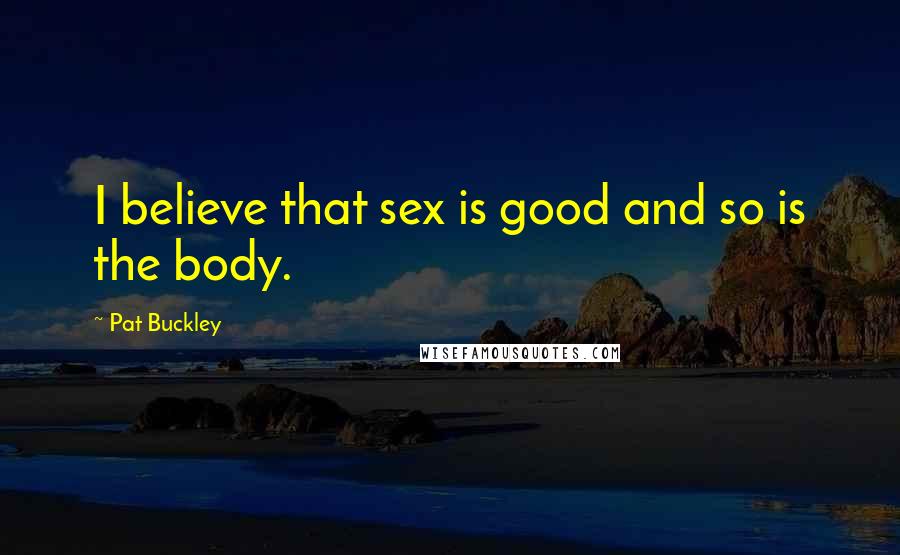 Pat Buckley Quotes: I believe that sex is good and so is the body.