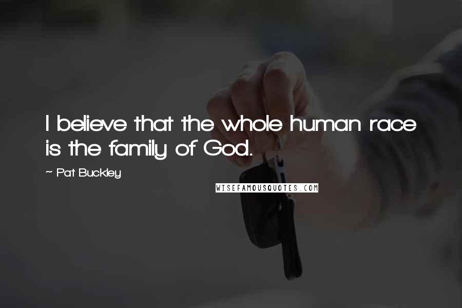 Pat Buckley Quotes: I believe that the whole human race is the family of God.