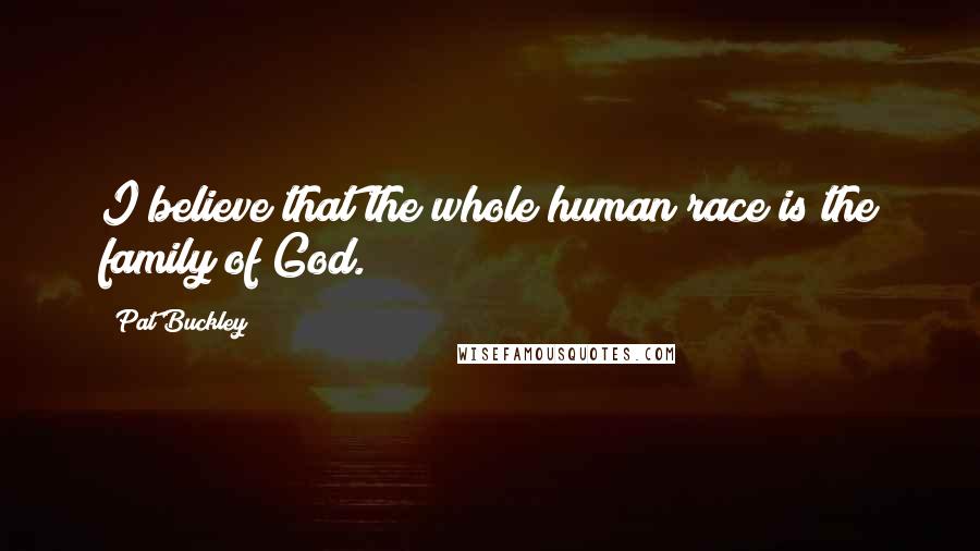 Pat Buckley Quotes: I believe that the whole human race is the family of God.