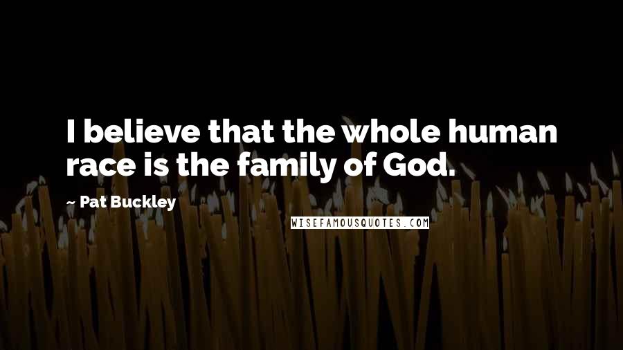 Pat Buckley Quotes: I believe that the whole human race is the family of God.