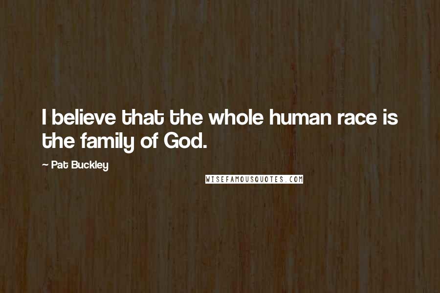 Pat Buckley Quotes: I believe that the whole human race is the family of God.