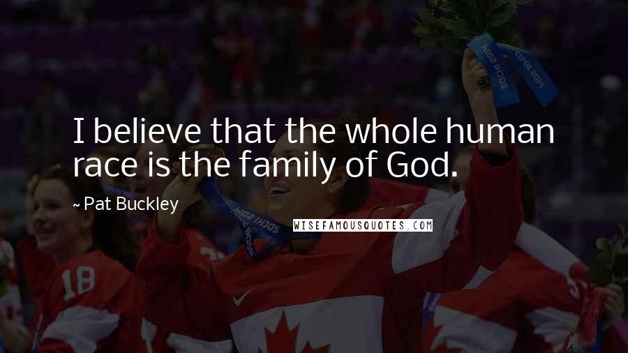 Pat Buckley Quotes: I believe that the whole human race is the family of God.