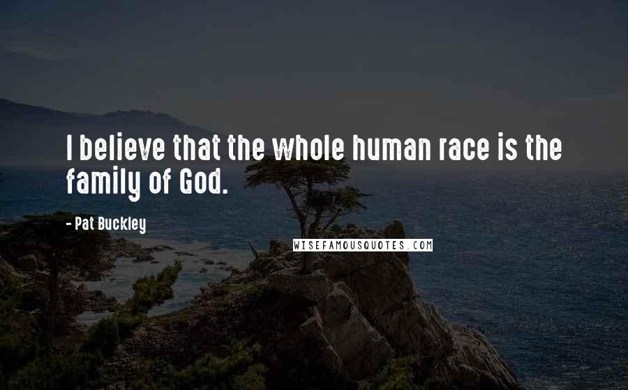 Pat Buckley Quotes: I believe that the whole human race is the family of God.