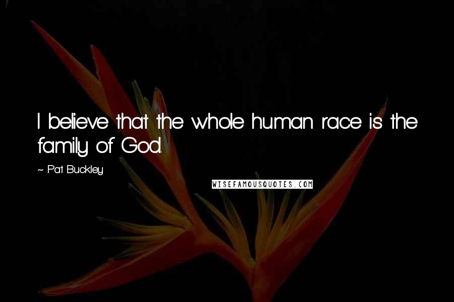 Pat Buckley Quotes: I believe that the whole human race is the family of God.