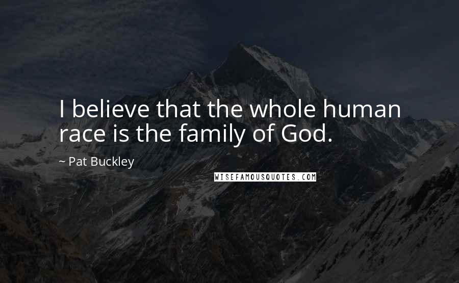 Pat Buckley Quotes: I believe that the whole human race is the family of God.