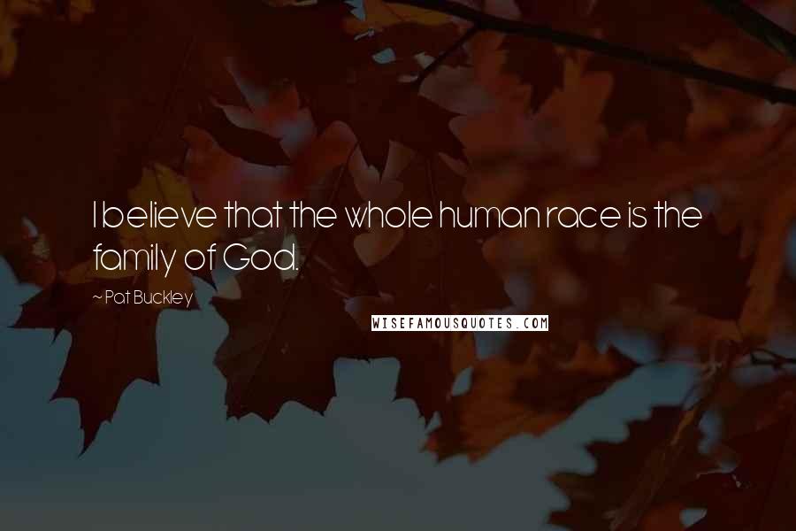 Pat Buckley Quotes: I believe that the whole human race is the family of God.