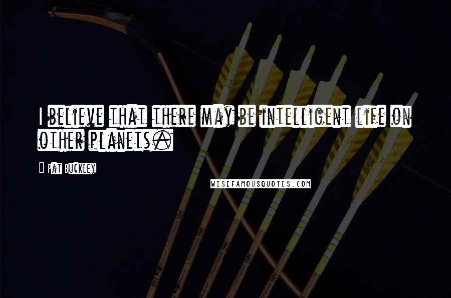 Pat Buckley Quotes: I believe that there may be intelligent life on other planets.