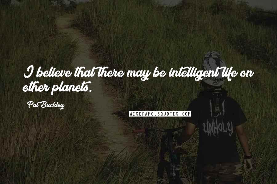 Pat Buckley Quotes: I believe that there may be intelligent life on other planets.