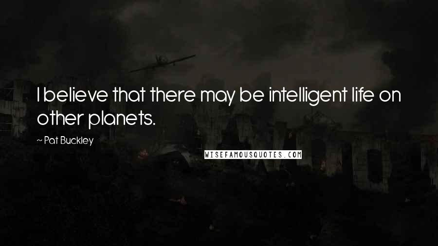 Pat Buckley Quotes: I believe that there may be intelligent life on other planets.