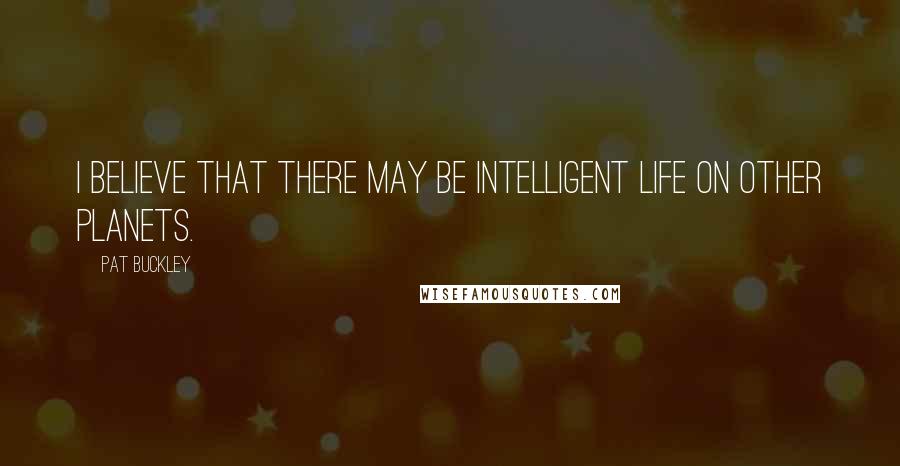 Pat Buckley Quotes: I believe that there may be intelligent life on other planets.