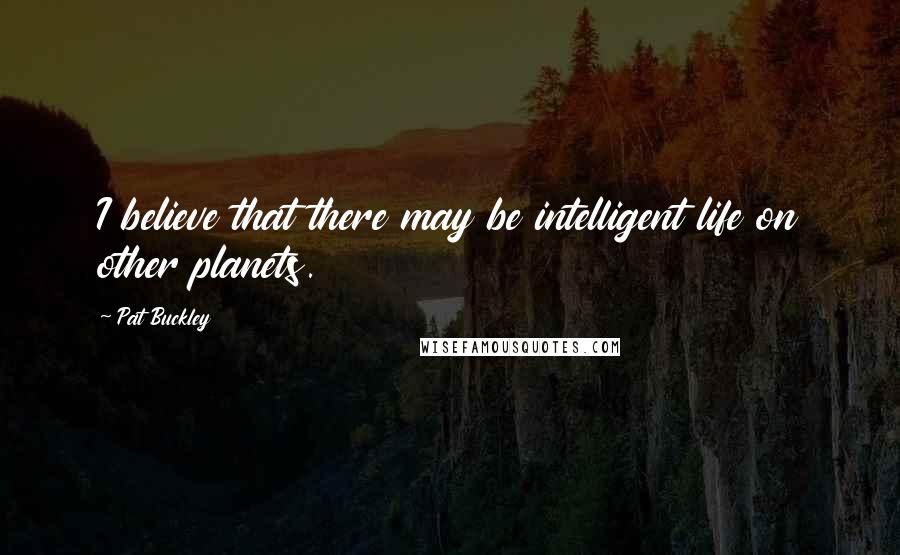 Pat Buckley Quotes: I believe that there may be intelligent life on other planets.