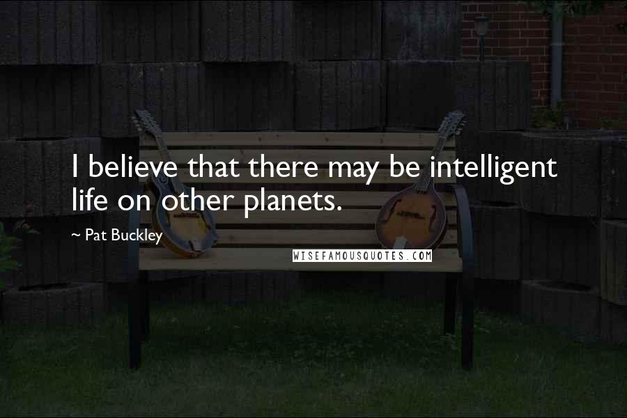 Pat Buckley Quotes: I believe that there may be intelligent life on other planets.