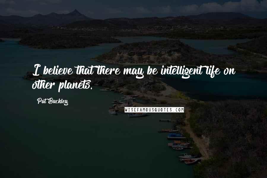 Pat Buckley Quotes: I believe that there may be intelligent life on other planets.