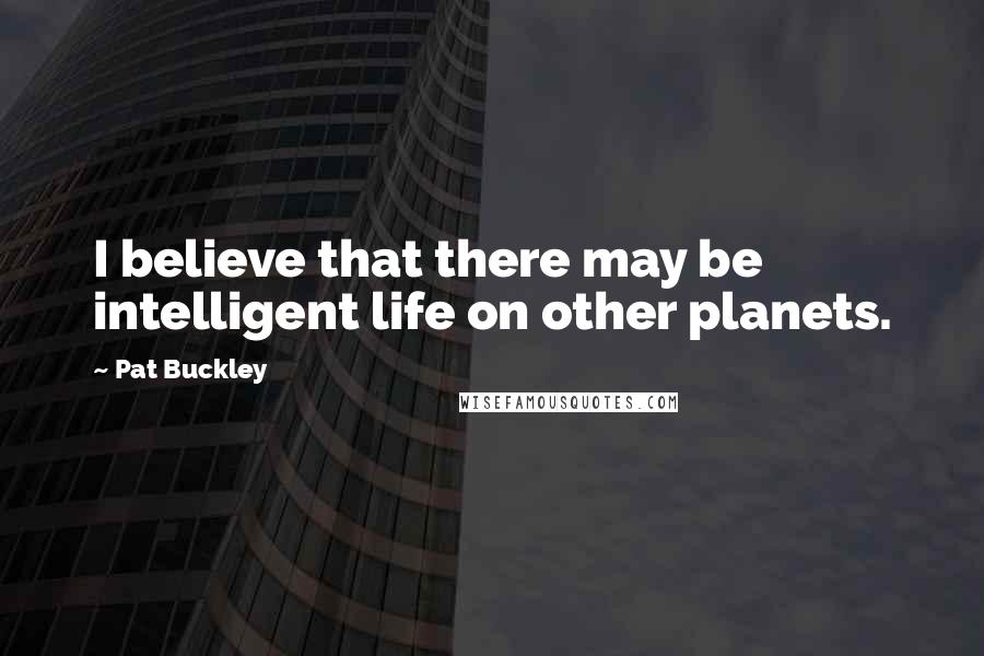 Pat Buckley Quotes: I believe that there may be intelligent life on other planets.