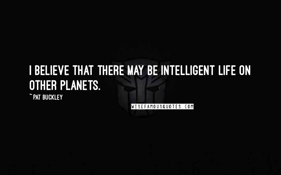 Pat Buckley Quotes: I believe that there may be intelligent life on other planets.