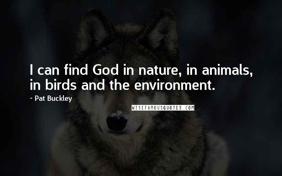 Pat Buckley Quotes: I can find God in nature, in animals, in birds and the environment.