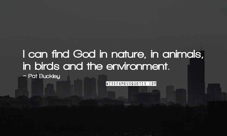 Pat Buckley Quotes: I can find God in nature, in animals, in birds and the environment.