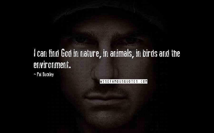 Pat Buckley Quotes: I can find God in nature, in animals, in birds and the environment.