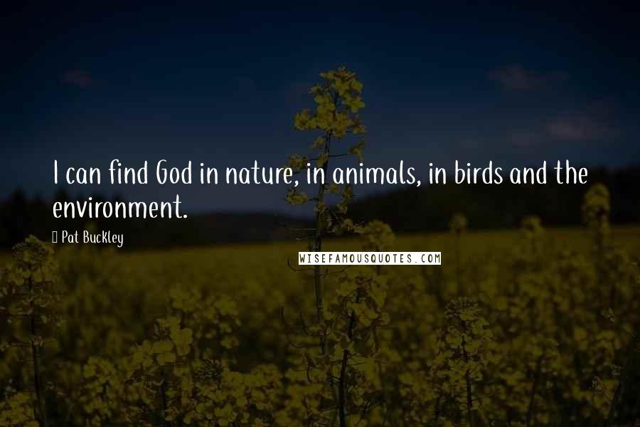 Pat Buckley Quotes: I can find God in nature, in animals, in birds and the environment.