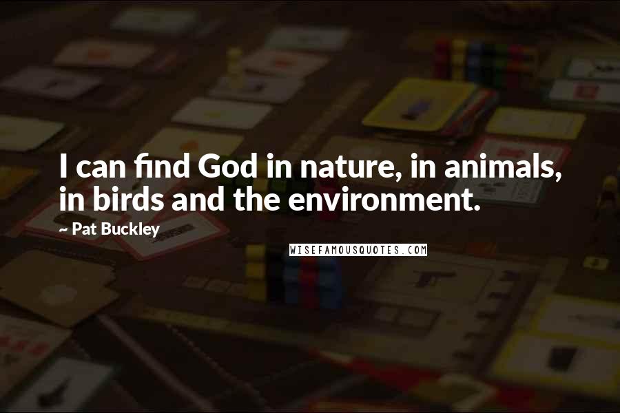 Pat Buckley Quotes: I can find God in nature, in animals, in birds and the environment.