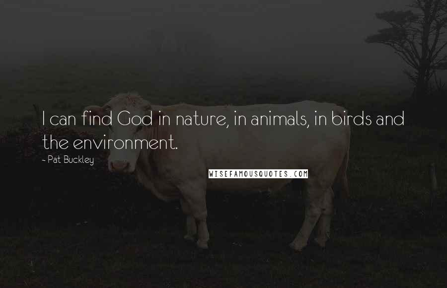 Pat Buckley Quotes: I can find God in nature, in animals, in birds and the environment.