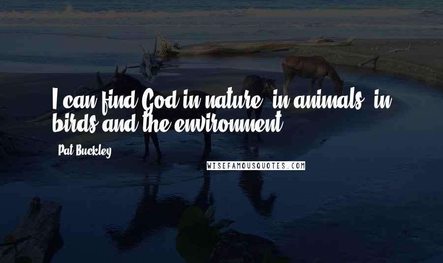 Pat Buckley Quotes: I can find God in nature, in animals, in birds and the environment.