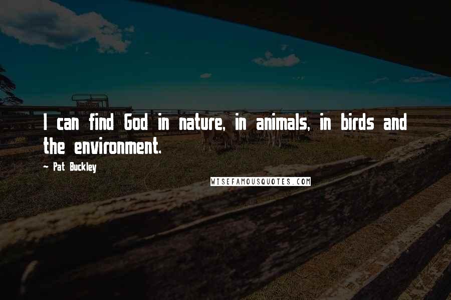 Pat Buckley Quotes: I can find God in nature, in animals, in birds and the environment.