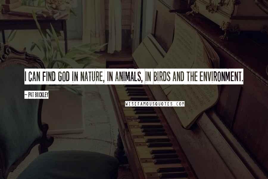 Pat Buckley Quotes: I can find God in nature, in animals, in birds and the environment.