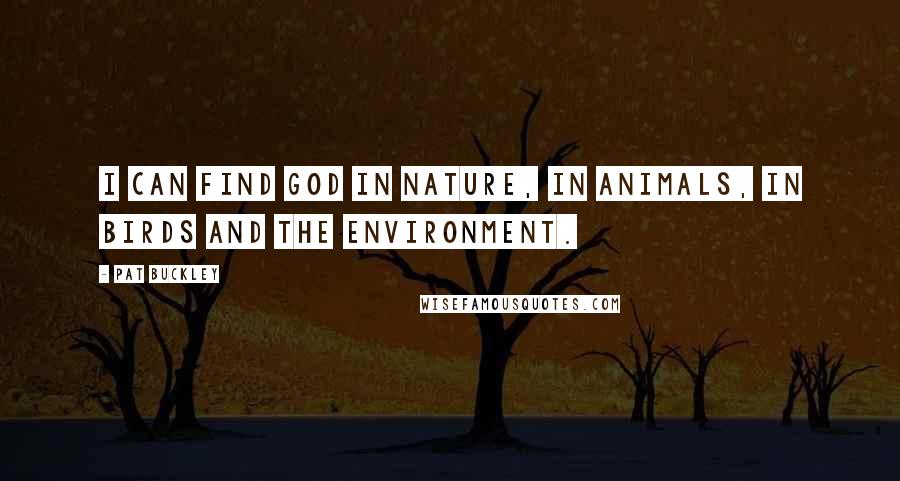 Pat Buckley Quotes: I can find God in nature, in animals, in birds and the environment.