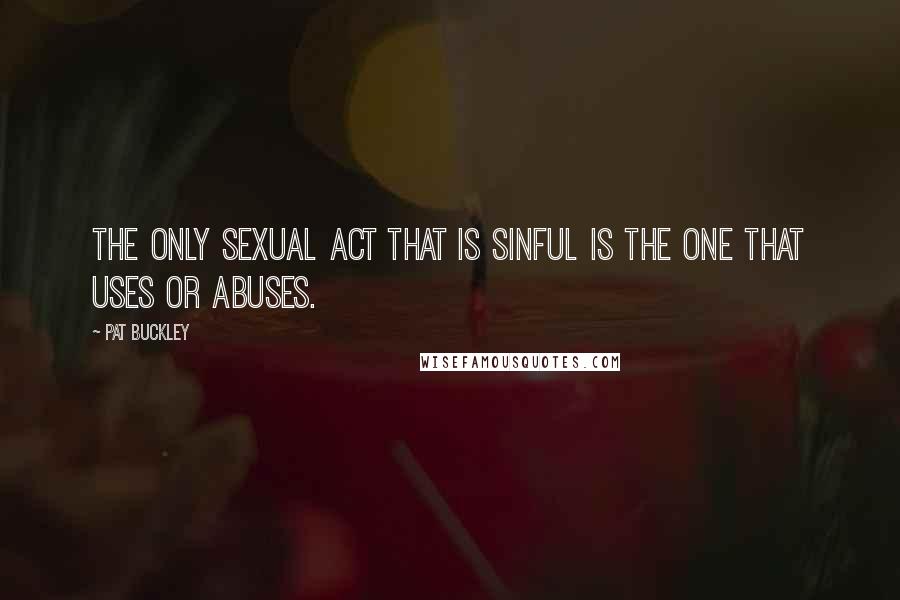 Pat Buckley Quotes: The only sexual act that is sinful is the one that uses or abuses.
