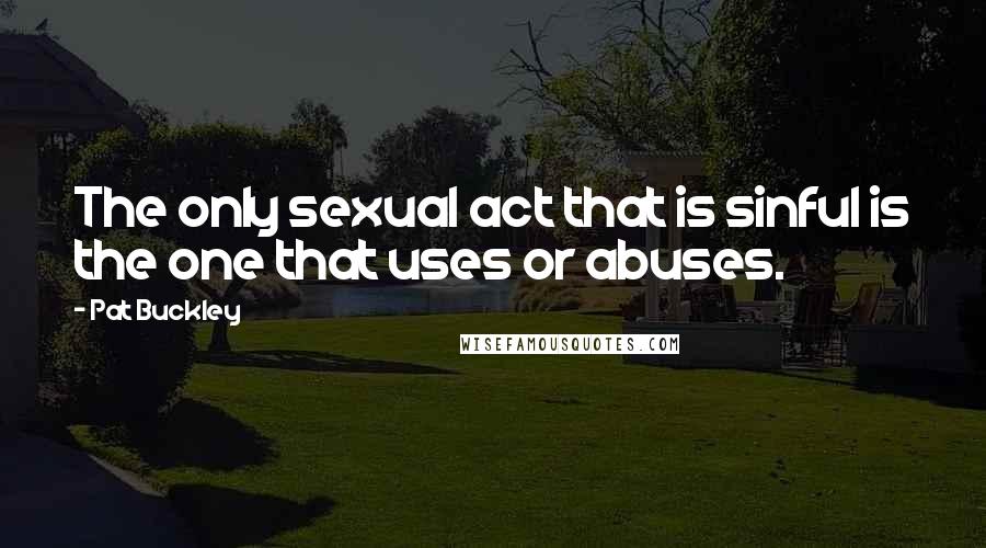 Pat Buckley Quotes: The only sexual act that is sinful is the one that uses or abuses.