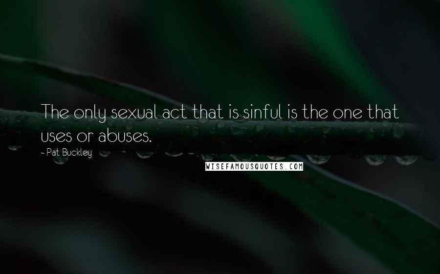 Pat Buckley Quotes: The only sexual act that is sinful is the one that uses or abuses.