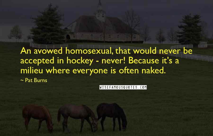 Pat Burns Quotes: An avowed homosexual, that would never be accepted in hockey - never! Because it's a milieu where everyone is often naked.