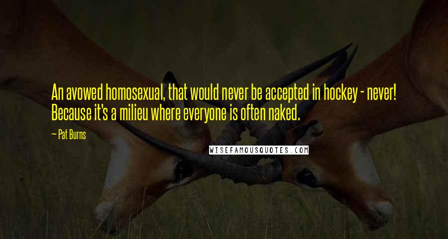 Pat Burns Quotes: An avowed homosexual, that would never be accepted in hockey - never! Because it's a milieu where everyone is often naked.