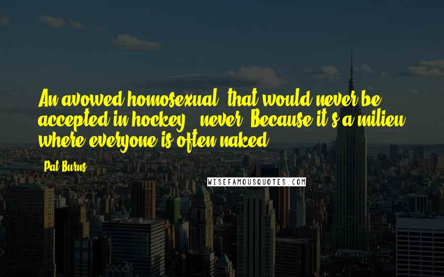 Pat Burns Quotes: An avowed homosexual, that would never be accepted in hockey - never! Because it's a milieu where everyone is often naked.