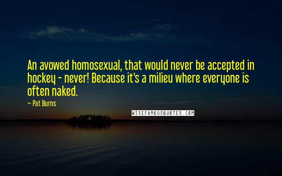 Pat Burns Quotes: An avowed homosexual, that would never be accepted in hockey - never! Because it's a milieu where everyone is often naked.