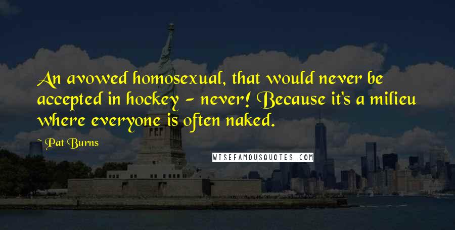 Pat Burns Quotes: An avowed homosexual, that would never be accepted in hockey - never! Because it's a milieu where everyone is often naked.