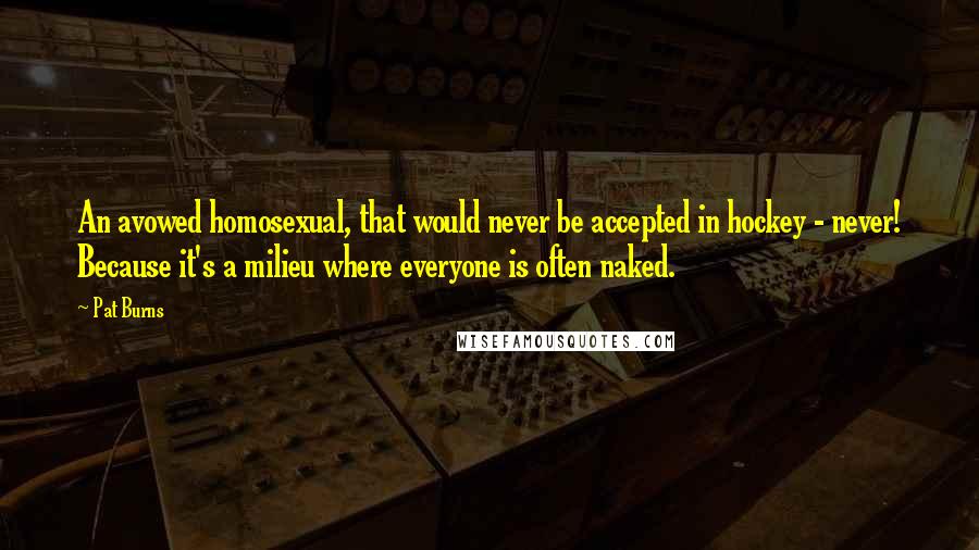 Pat Burns Quotes: An avowed homosexual, that would never be accepted in hockey - never! Because it's a milieu where everyone is often naked.