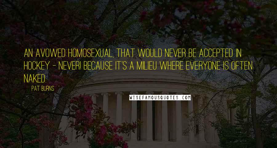 Pat Burns Quotes: An avowed homosexual, that would never be accepted in hockey - never! Because it's a milieu where everyone is often naked.