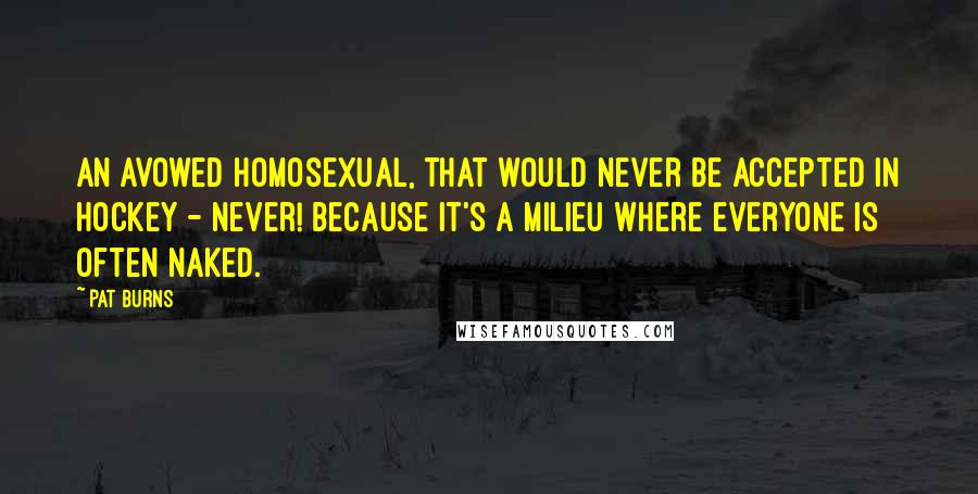 Pat Burns Quotes: An avowed homosexual, that would never be accepted in hockey - never! Because it's a milieu where everyone is often naked.