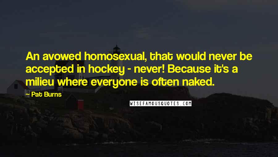 Pat Burns Quotes: An avowed homosexual, that would never be accepted in hockey - never! Because it's a milieu where everyone is often naked.