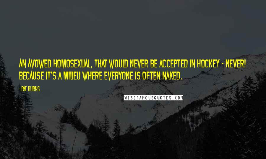 Pat Burns Quotes: An avowed homosexual, that would never be accepted in hockey - never! Because it's a milieu where everyone is often naked.