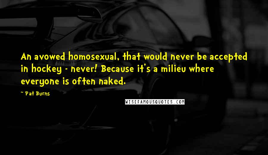 Pat Burns Quotes: An avowed homosexual, that would never be accepted in hockey - never! Because it's a milieu where everyone is often naked.