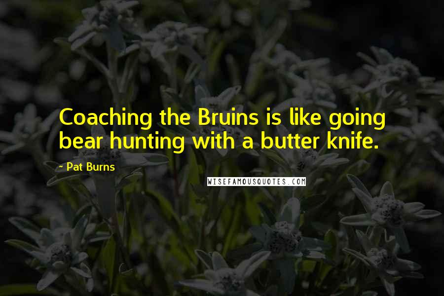 Pat Burns Quotes: Coaching the Bruins is like going bear hunting with a butter knife.