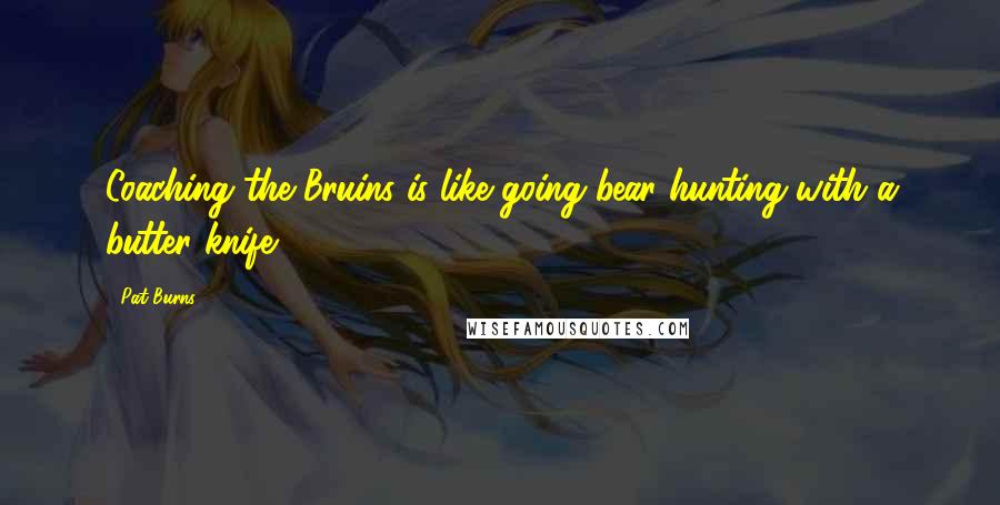 Pat Burns Quotes: Coaching the Bruins is like going bear hunting with a butter knife.