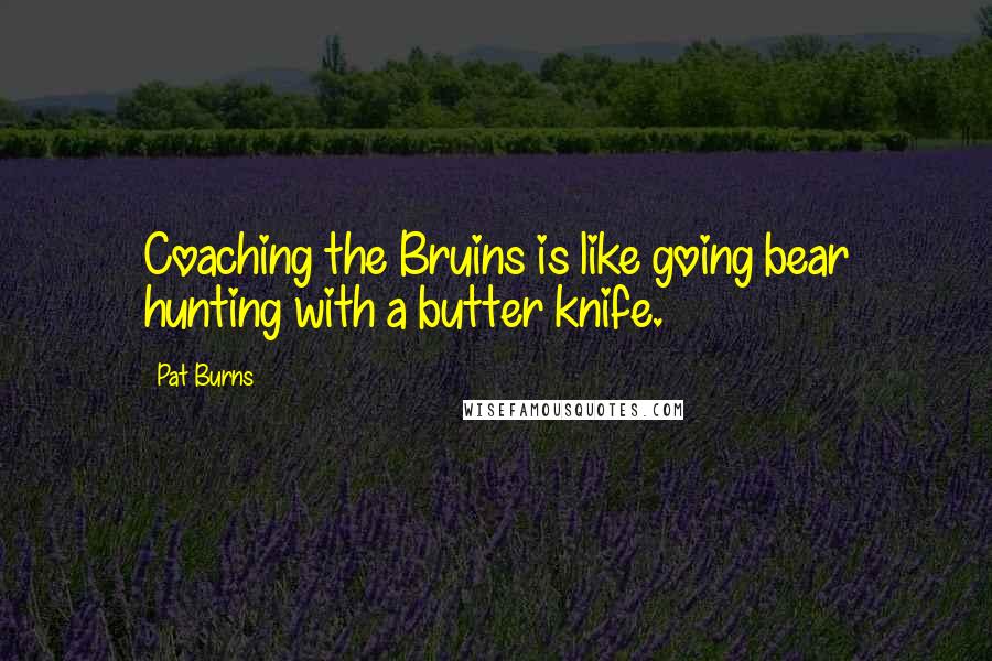 Pat Burns Quotes: Coaching the Bruins is like going bear hunting with a butter knife.