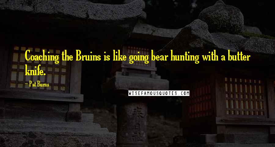 Pat Burns Quotes: Coaching the Bruins is like going bear hunting with a butter knife.